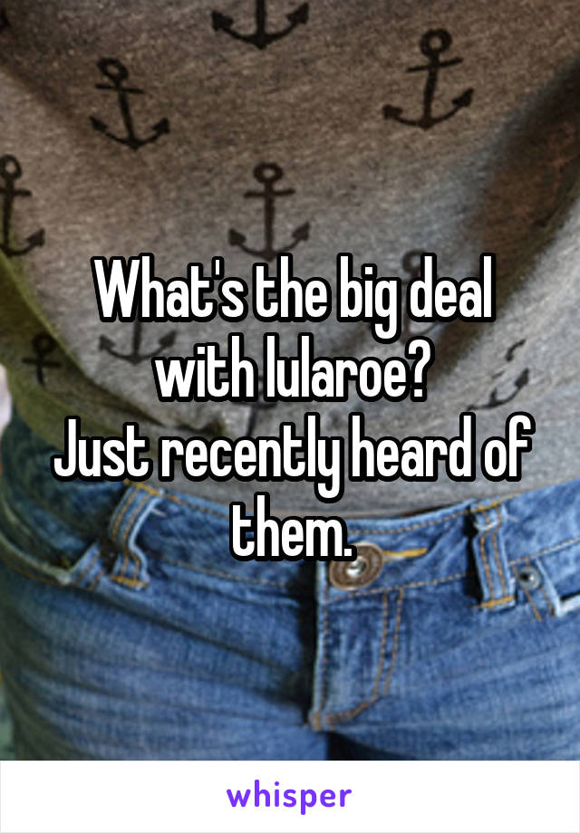 What's the big deal with lularoe?
Just recently heard of them.