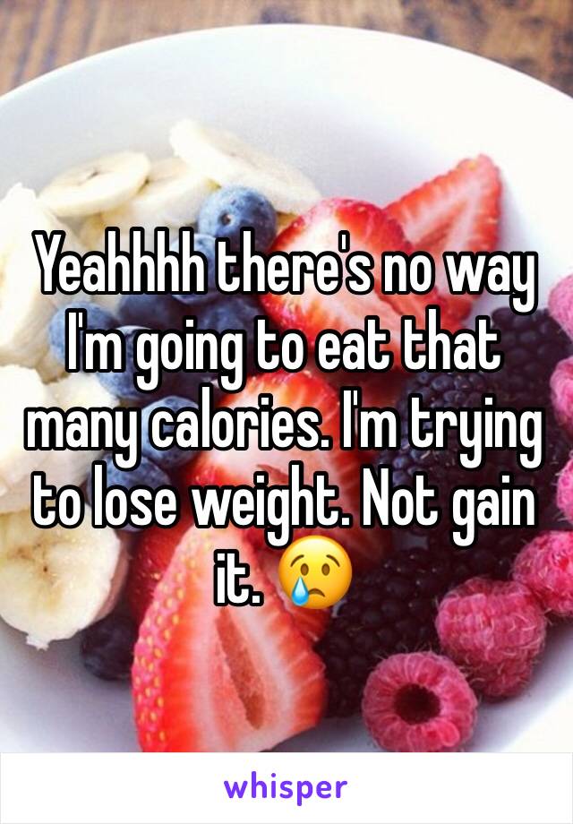 Yeahhhh there's no way I'm going to eat that many calories. I'm trying to lose weight. Not gain it. 😢