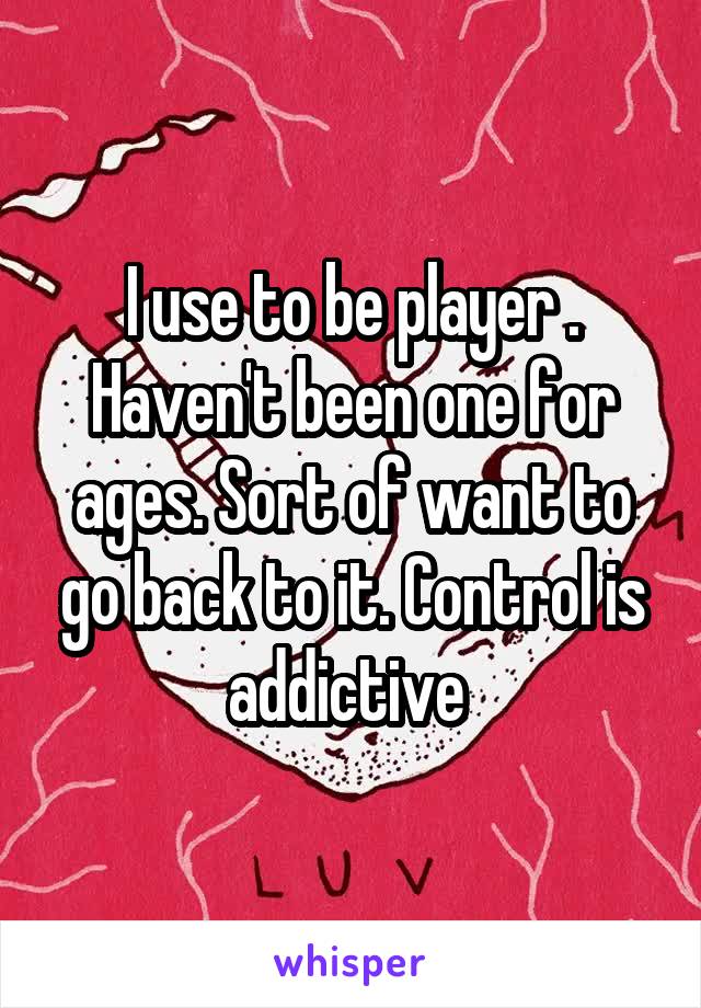 I use to be player . Haven't been one for ages. Sort of want to go back to it. Control is addictive 