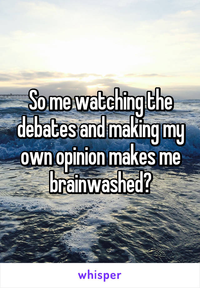 So me watching the debates and making my own opinion makes me brainwashed?