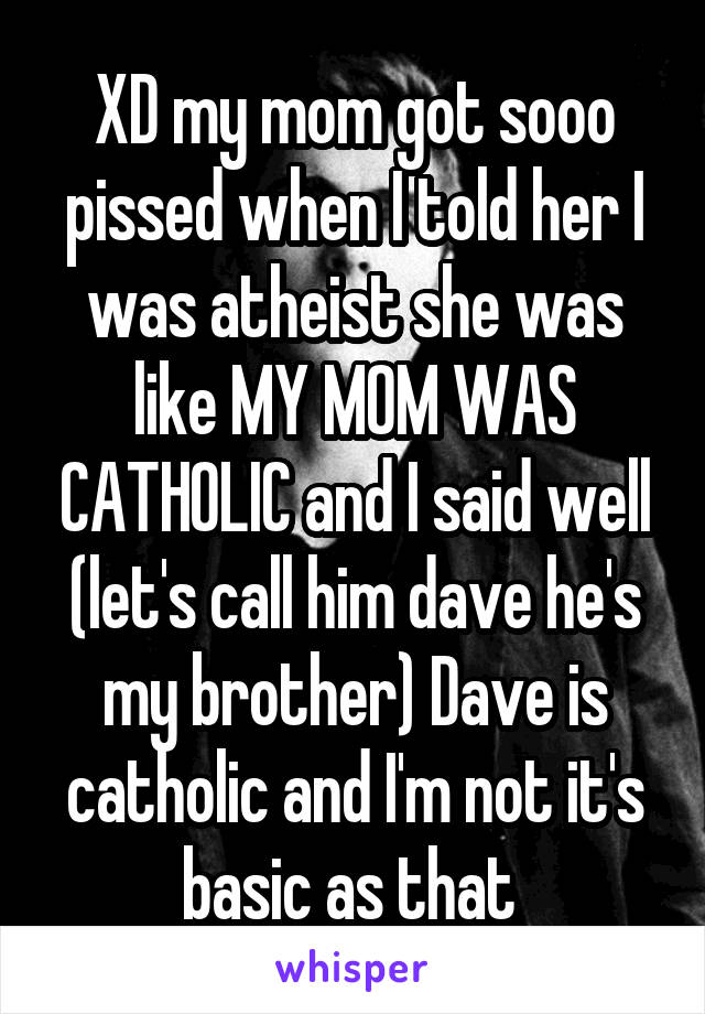 XD my mom got sooo pissed when I told her I was atheist she was like MY MOM WAS CATHOLIC and I said well (let's call him dave he's my brother) Dave is catholic and I'm not it's basic as that 