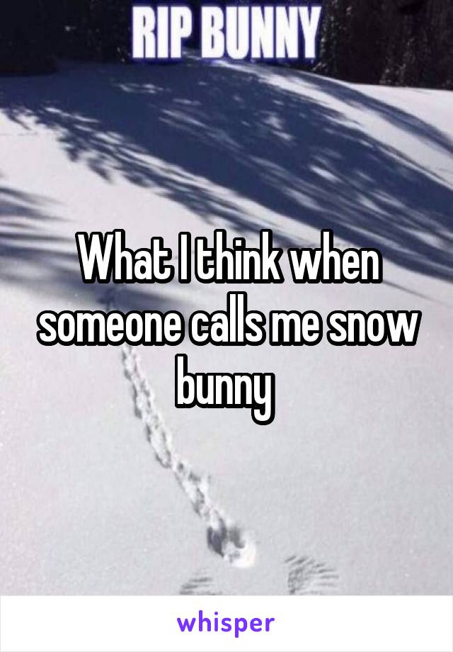 What I think when someone calls me snow bunny 