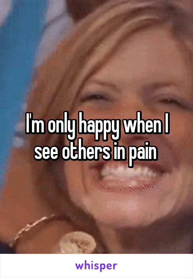 I'm only happy when I see others in pain 