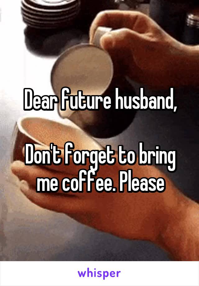 Dear future husband,

Don't forget to bring me coffee. Please