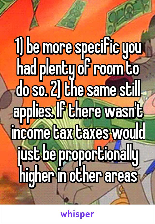 1) be more specific you had plenty of room to do so. 2) the same still applies. If there wasn't income tax taxes would just be proportionally higher in other areas