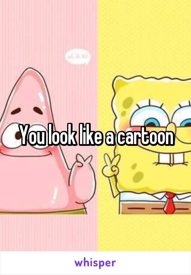 You look like a cartoon
