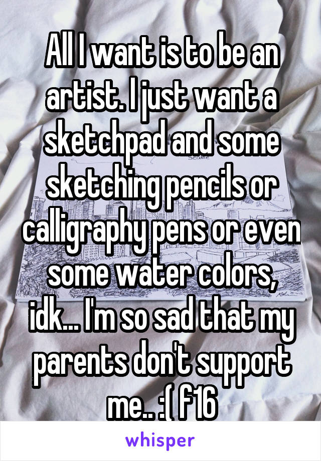 All I want is to be an artist. I just want a sketchpad and some sketching pencils or calligraphy pens or even some water colors, idk... I'm so sad that my parents don't support me.. :( f16