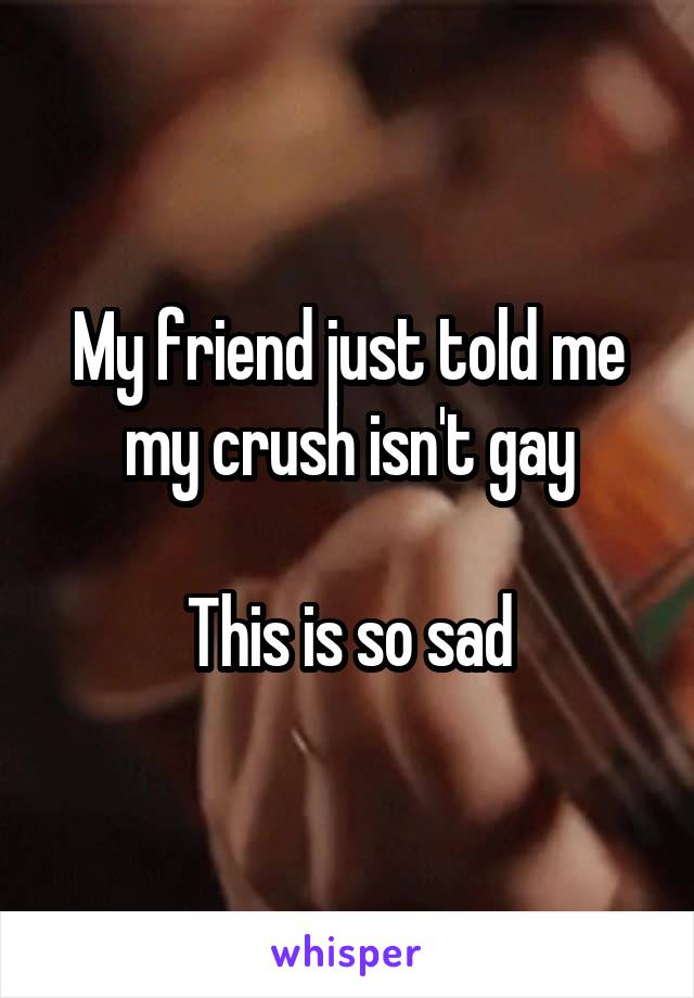 My friend just told me my crush isn't gay

This is so sad