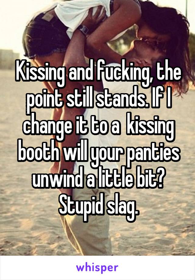 Kissing and fucking, the point still stands. If I change it to a  kissing booth will your panties unwind a little bit? Stupid slag.