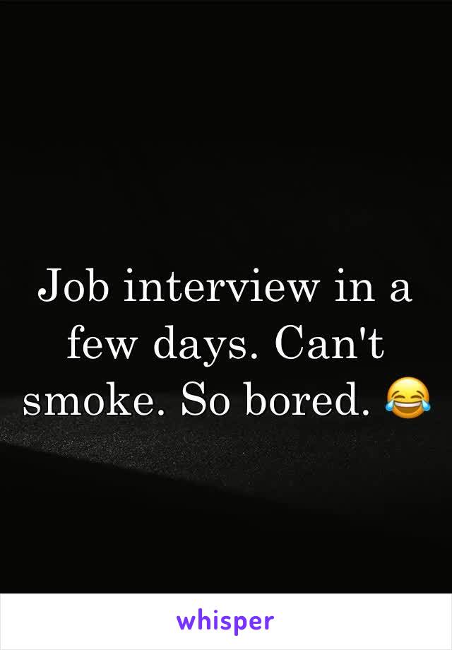 Job interview in a few days. Can't smoke. So bored. 😂