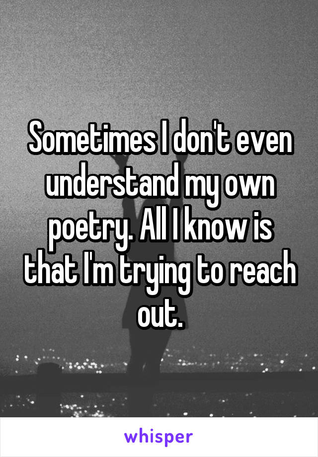 Sometimes I don't even understand my own poetry. All I know is that I'm trying to reach out.