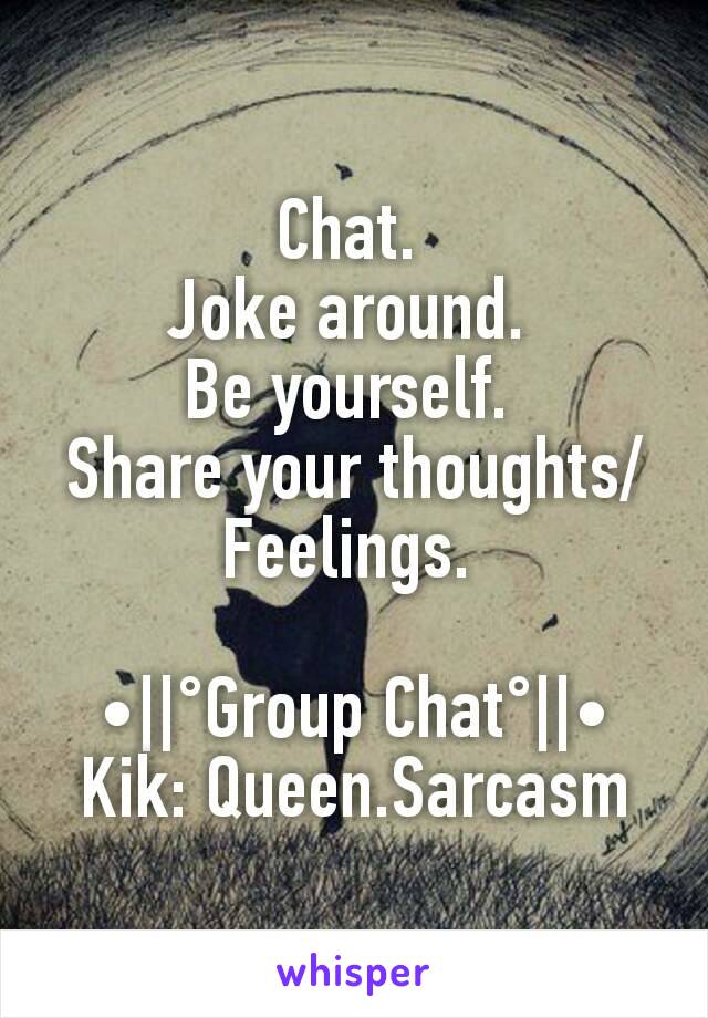 Chat. 
Joke around. 
Be yourself. 
Share your thoughts/Feelings. 

•||°Group Chat°||•
Kik: Queen.Sarcasm