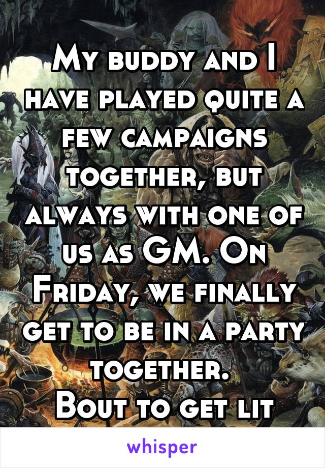 My buddy and I have played quite a few campaigns together, but always with one of us as GM. On Friday, we finally get to be in a party together. 
Bout to get lit