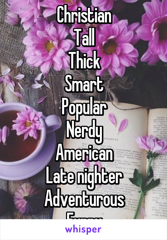 Christian
Tall
Thick
Smart
Popular
Nerdy
American
Late nighter
Adventurous
Funny