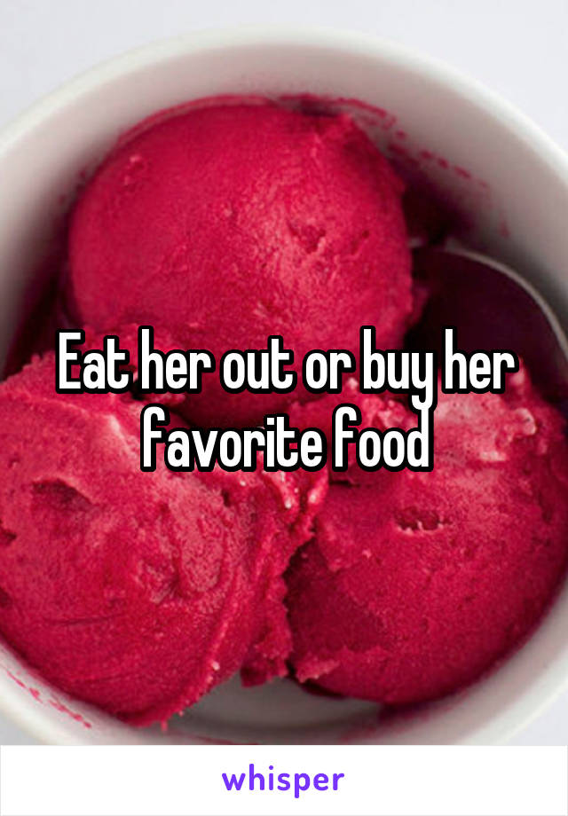 Eat her out or buy her favorite food