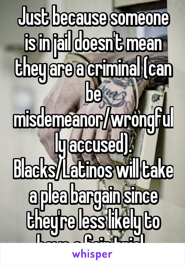 Just because someone is in jail doesn't mean they are a criminal (can be misdemeanor/wrongfully accused). Blacks/Latinos will take a plea bargain since they're less likely to have a fair trial. 