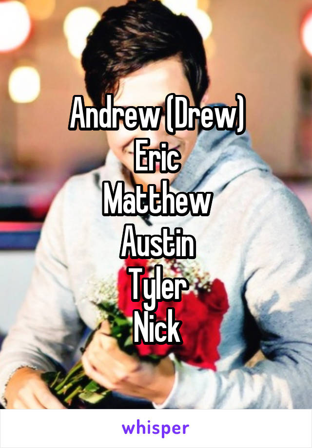Andrew (Drew)
Eric
Matthew
Austin
Tyler
Nick