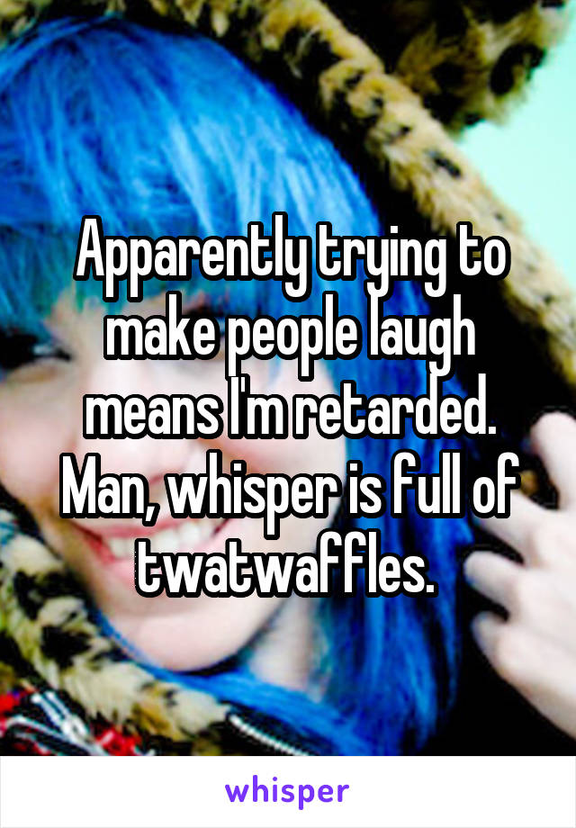 Apparently trying to make people laugh means I'm retarded. Man, whisper is full of twatwaffles. 