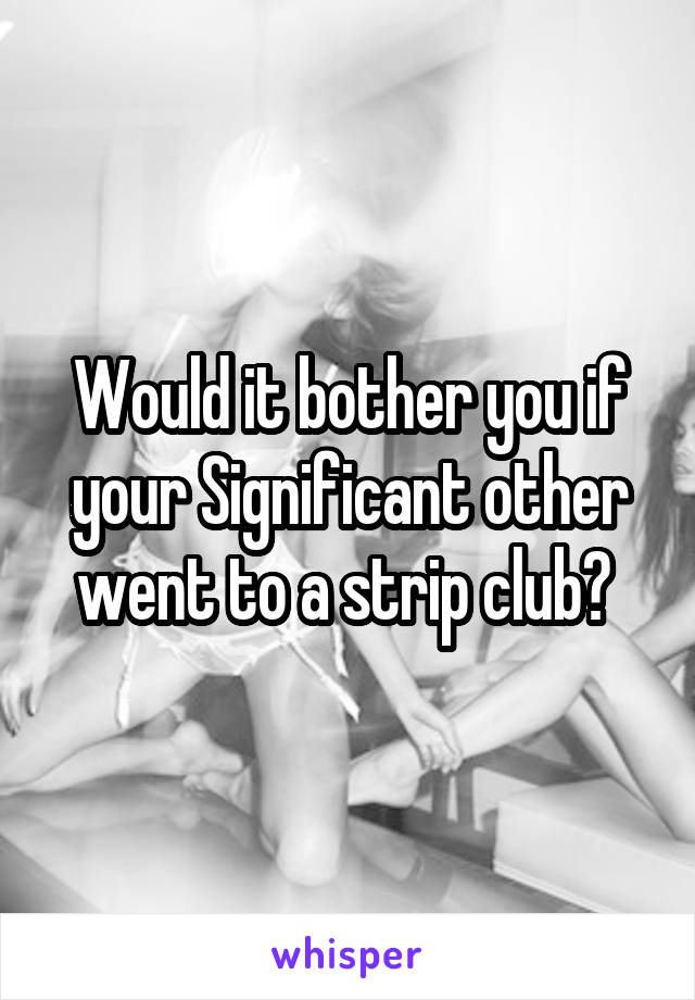 Would it bother you if your Significant other went to a strip club? 