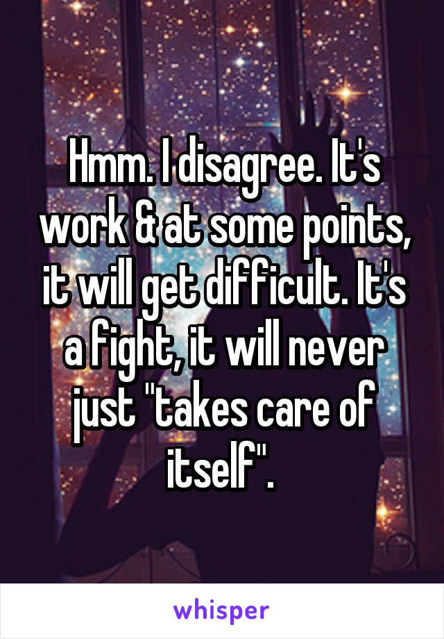 Hmm. I disagree. It's work & at some points, it will get difficult. It's a fight, it will never just "takes care of itself". 