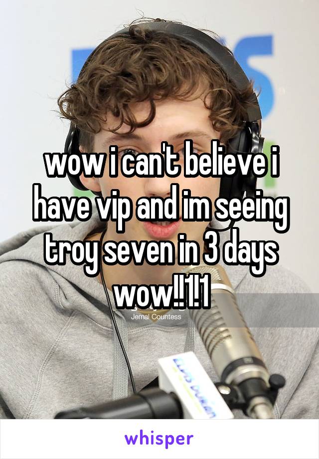 wow i can't believe i have vip and im seeing troy seven in 3 days wow!!1!1