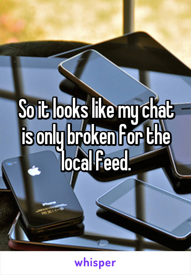 So it looks like my chat is only broken for the local feed.