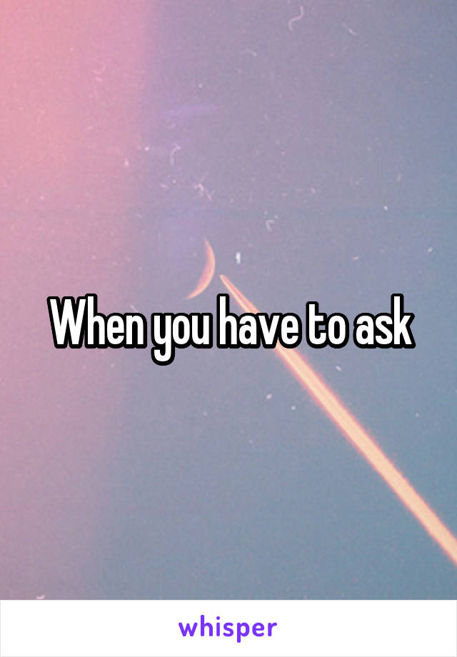 When you have to ask