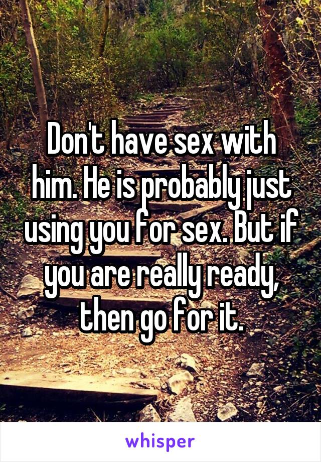 Don't have sex with him. He is probably just using you for sex. But if you are really ready, then go for it.