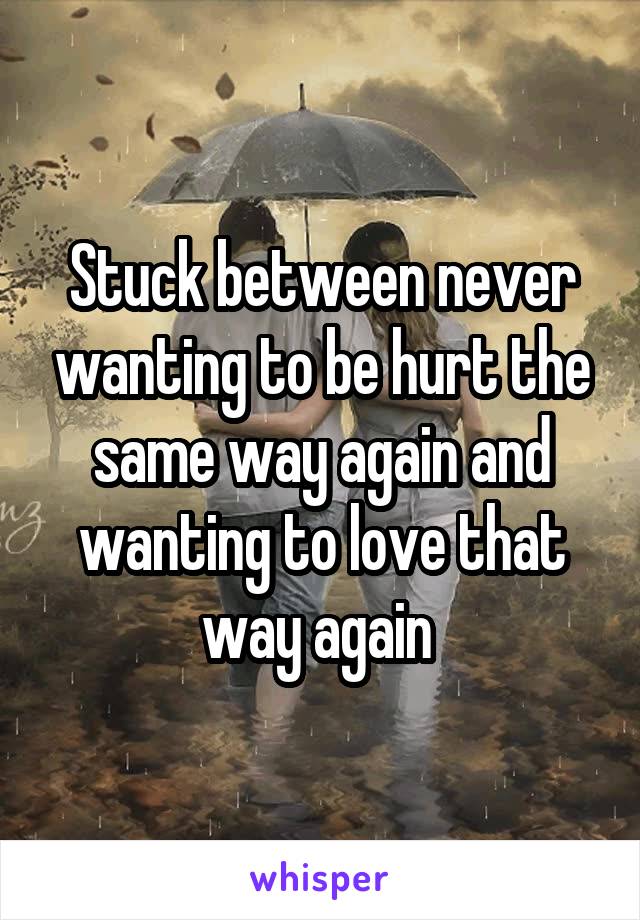 Stuck between never wanting to be hurt the same way again and wanting to love that way again 