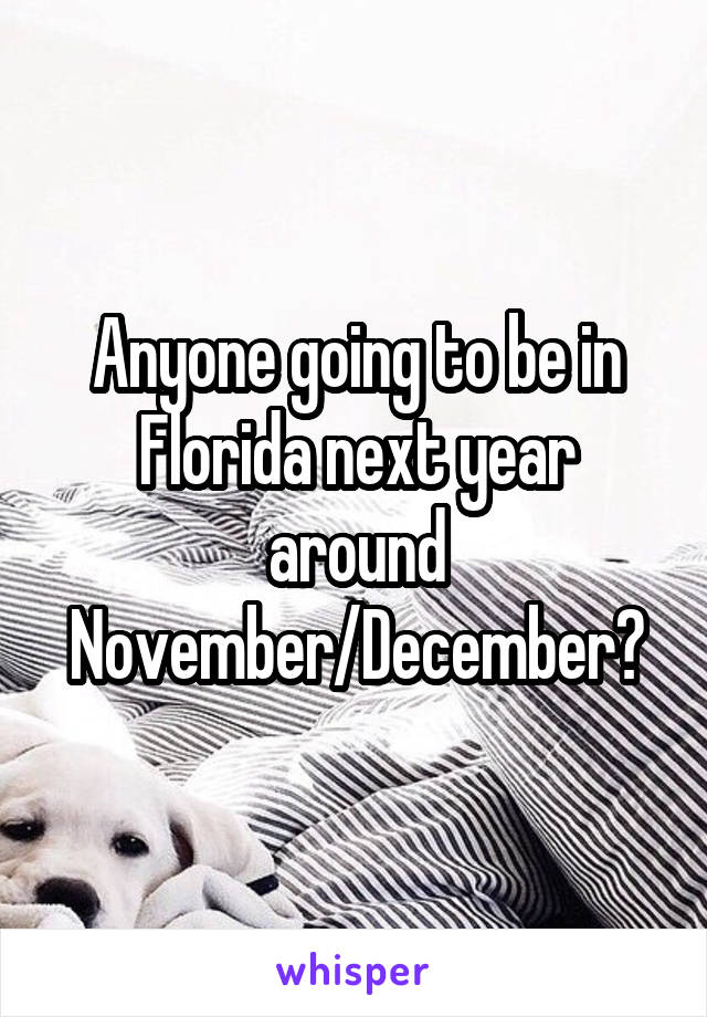 Anyone going to be in Florida next year around November/December?