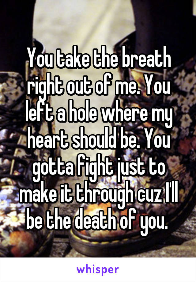 You take the breath right out of me. You left a hole where my heart should be. You gotta fight just to make it through cuz I'll be the death of you. 