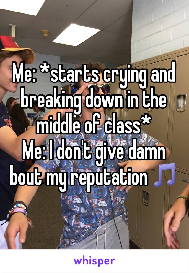 Me: *starts crying and breaking down in the middle of class*
Me: I don't give damn bout my reputation 🎵 