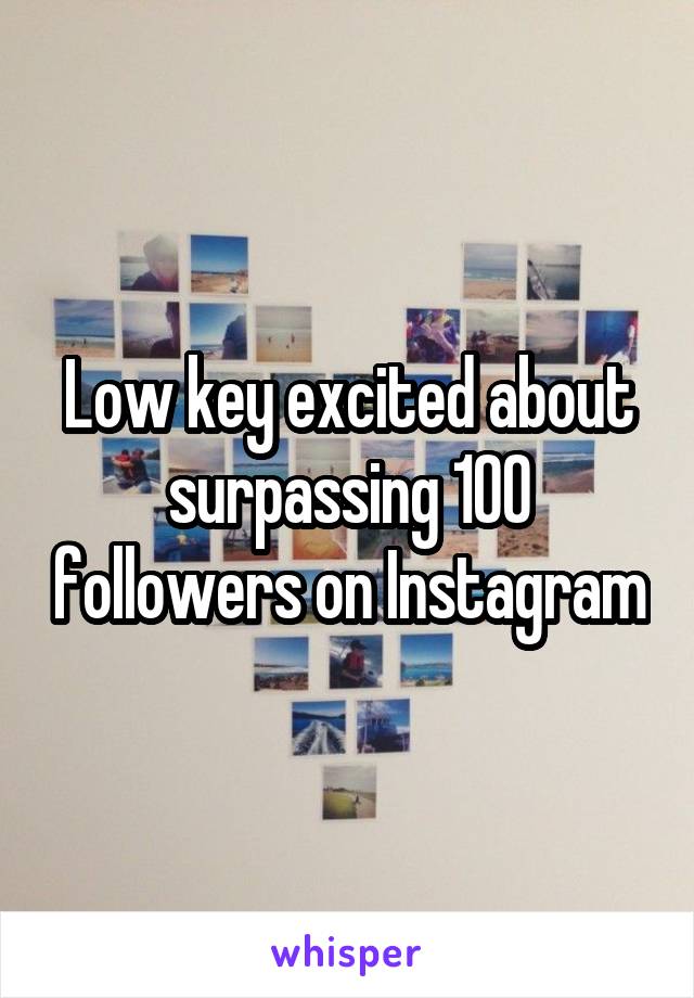 Low key excited about surpassing 100 followers on Instagram