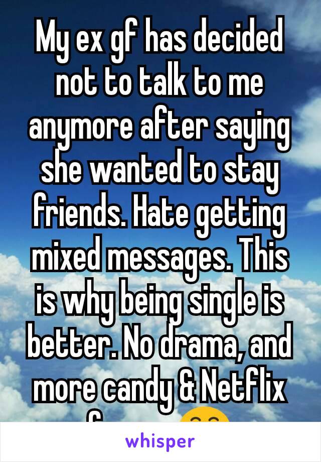 My ex gf has decided not to talk to me anymore after saying she wanted to stay friends. Hate getting mixed messages. This is why being single is better. No drama, and more candy & Netflix for me 😁