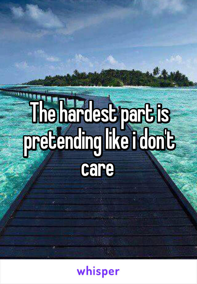 The hardest part is pretending like i don't care 