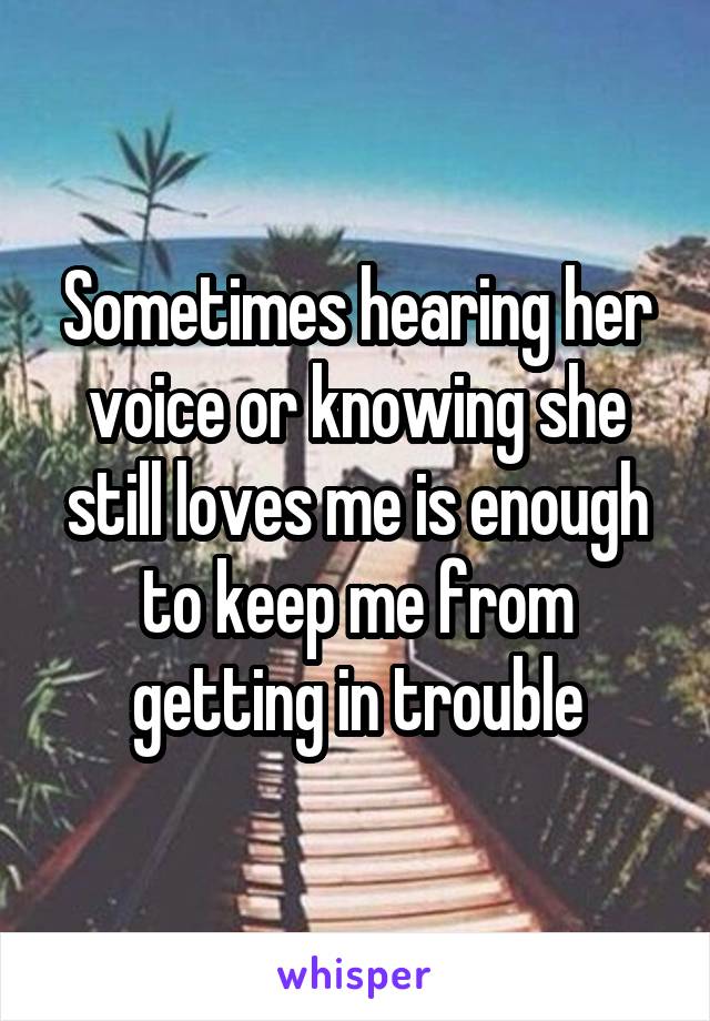 Sometimes hearing her voice or knowing she still loves me is enough to keep me from getting in trouble