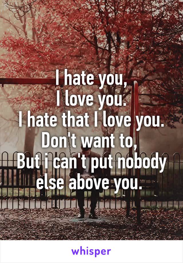 I hate you,
I love you.
I hate that I love you.
Don't want to, 
But i can't put nobody else above you. 