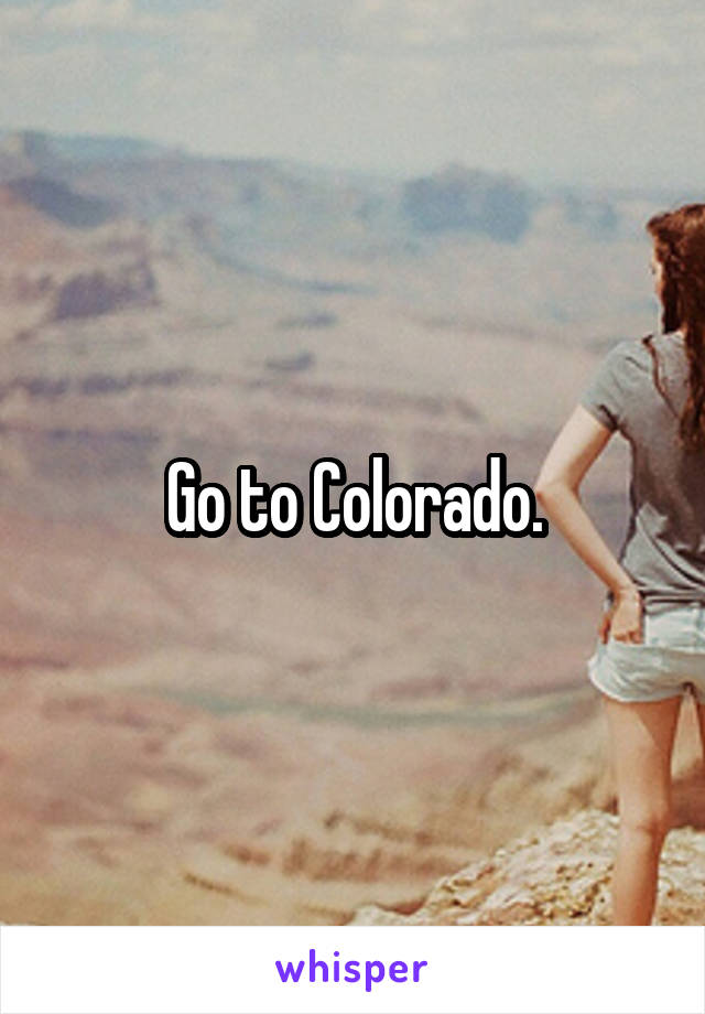 Go to Colorado.