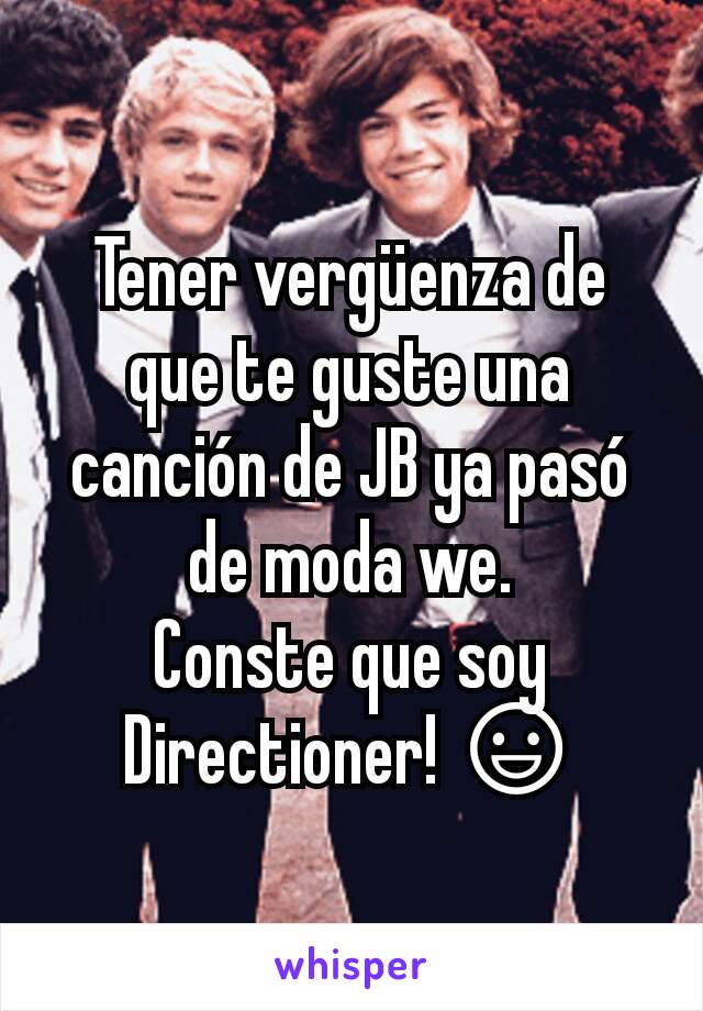 Tener vergüenza de que te guste una canción de JB ya pasó de moda we.
Conste que soy Directioner! 😃