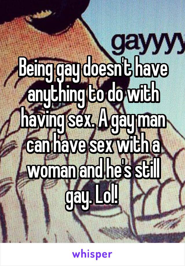 Being gay doesn't have anything to do with having sex. A gay man can have sex with a woman and he's still gay. Lol! 