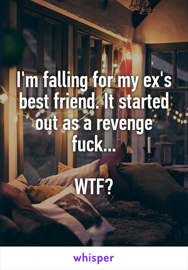 I'm falling for my ex's best friend. It started out as a revenge fuck...

WTF?