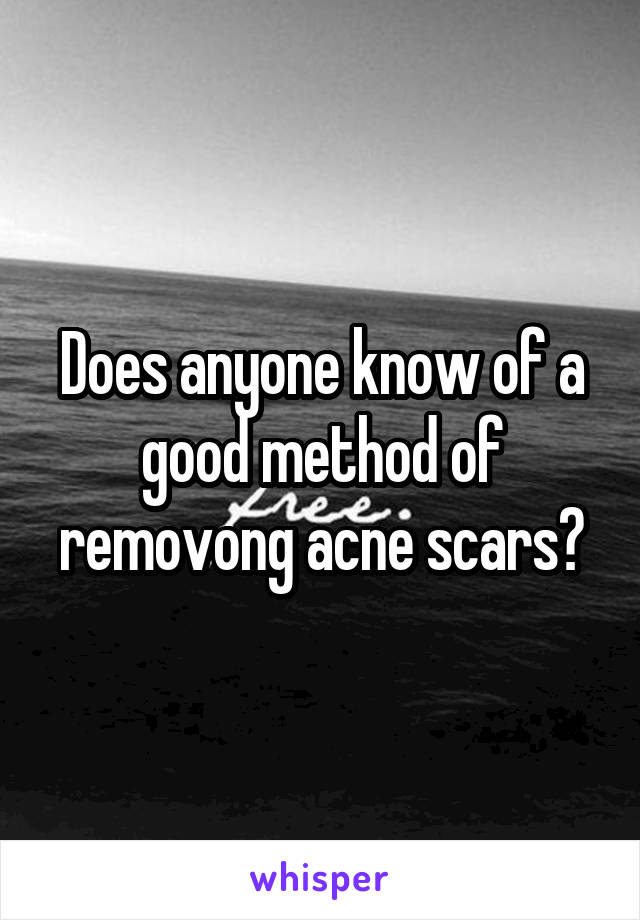 Does anyone know of a good method of removong acne scars?