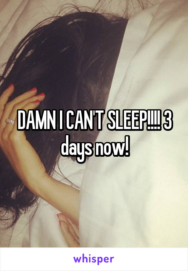 DAMN I CAN'T SLEEP!!!! 3 days now!