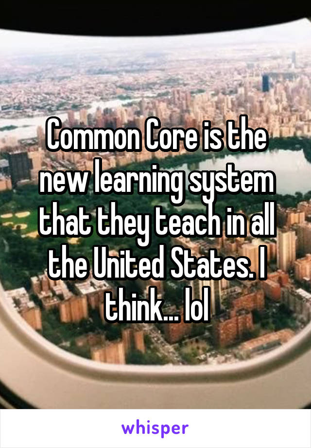 Common Core is the new learning system that they teach in all the United States. I think... lol