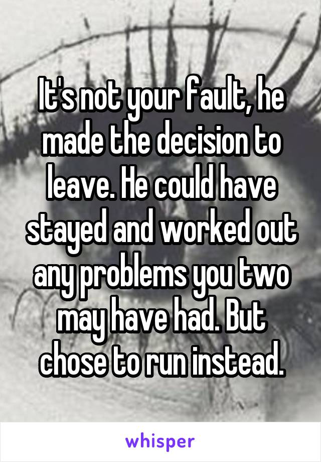 It's not your fault, he made the decision to leave. He could have stayed and worked out any problems you two may have had. But chose to run instead.