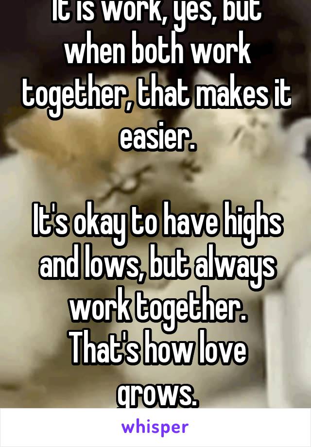 It is work, yes, but when both work together, that makes it easier.

It's okay to have highs and lows, but always work together.
That's how love grows.
