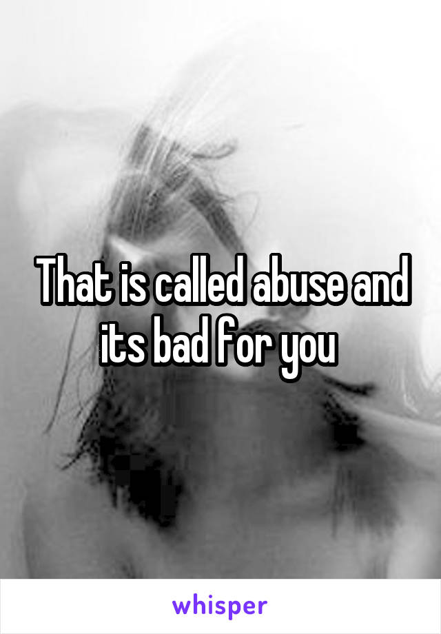 That is called abuse and its bad for you 
