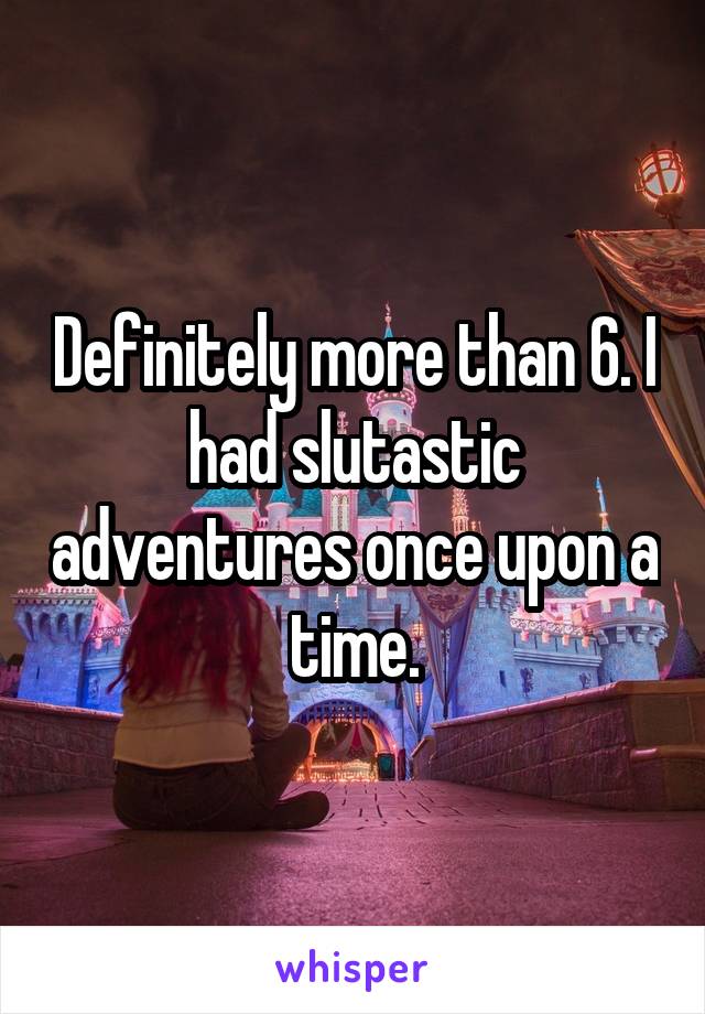 Definitely more than 6. I had slutastic adventures once upon a time.