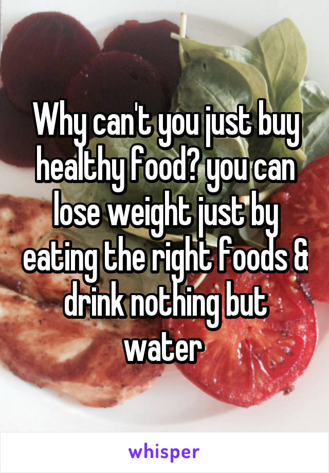 Why can't you just buy healthy food? you can lose weight just by eating the right foods & drink nothing but water 