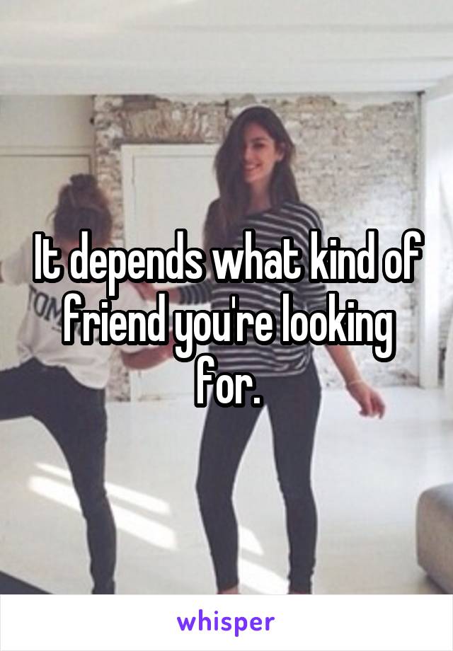 It depends what kind of friend you're looking for.